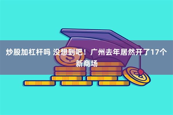 炒股加杠杆吗 没想到吧！广州去年居然开了17个新商场