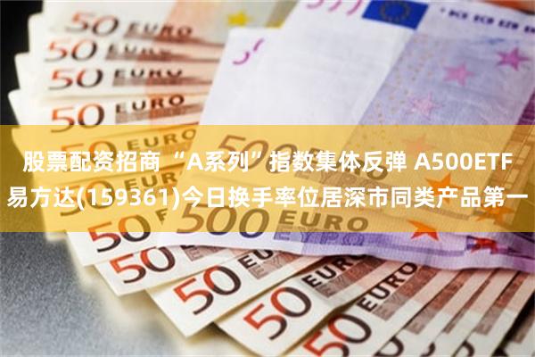 股票配资招商 “A系列”指数集体反弹 A500ETF易方达(