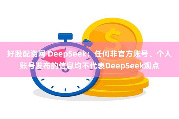 好股配资网 DeepSeek：任何非官方账号、个人账号发布的