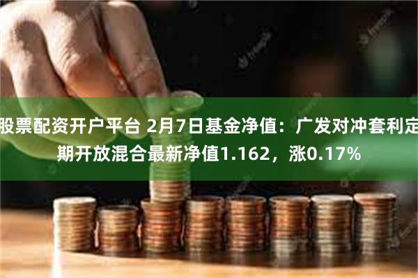 股票配资开户平台 2月7日基金净值：广发对冲套利定期开放混合