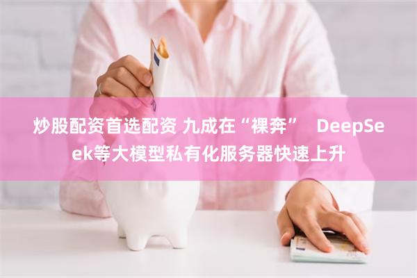 炒股配资首选配资 九成在“裸奔”   DeepSeek等大模