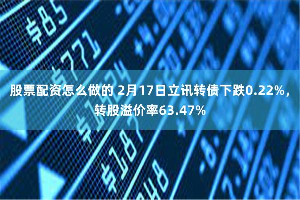 股票配资怎么做的 2月17日立讯转债下跌0.22%，转股溢价