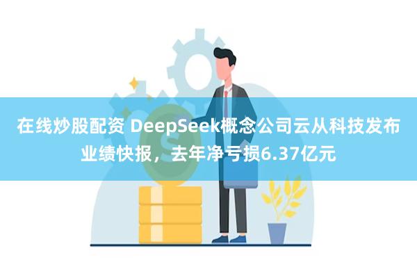 在线炒股配资 DeepSeek概念公司云从科技发布业绩快报，