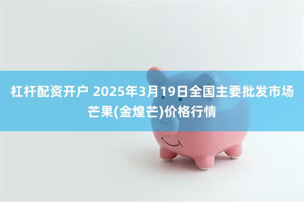 杠杆配资开户 2025年3月19日全国主要批发市场芒果(金煌