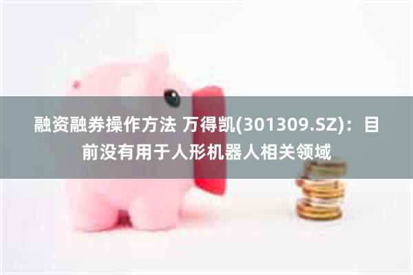 融资融券操作方法 万得凯(301309.SZ)：目前没有用于