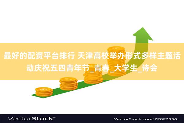最好的配资平台排行 天津高校举办形式多样主题活动庆祝五四青年
