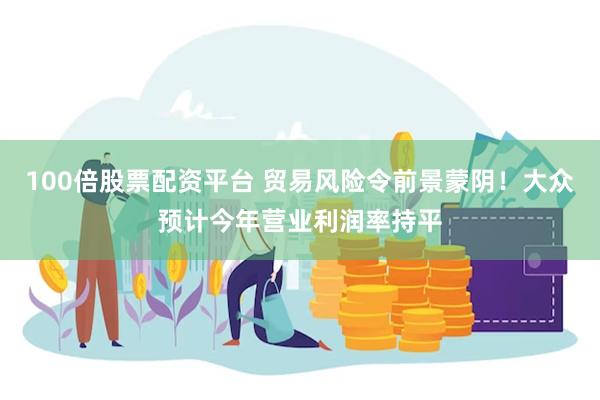 100倍股票配资平台 贸易风险令前景蒙阴！大众预计今年营业利
