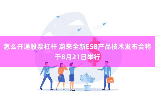 怎么开通股票杠杆 蔚来全新ES8产品技术发布会将于8月21日