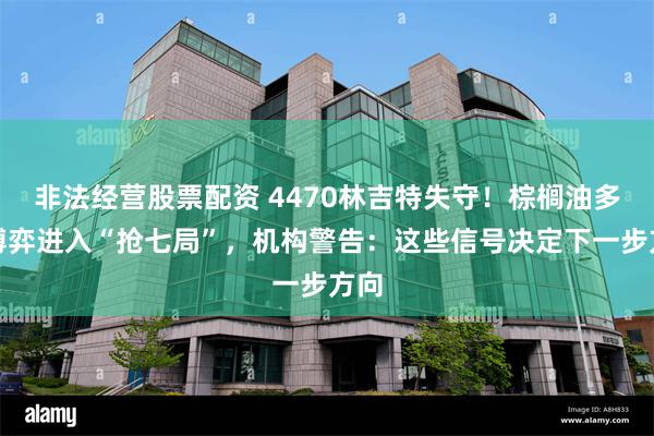 非法经营股票配资 4470林吉特失守！棕榈油多空博弈进入“抢