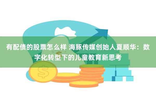 有配债的股票怎么样 海豚传媒创始人夏顺华：数字化转型下的儿童