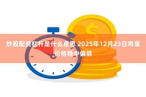 炒股配资杠杆是什么意思 2025年12月23日鸡蛋价格稳中偏