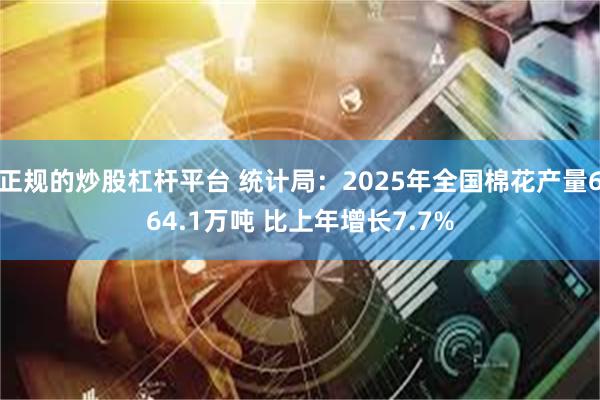正规的炒股杠杆平台 统计局:2025年全国棉花产量664.1万吨 比上年增长7.7%