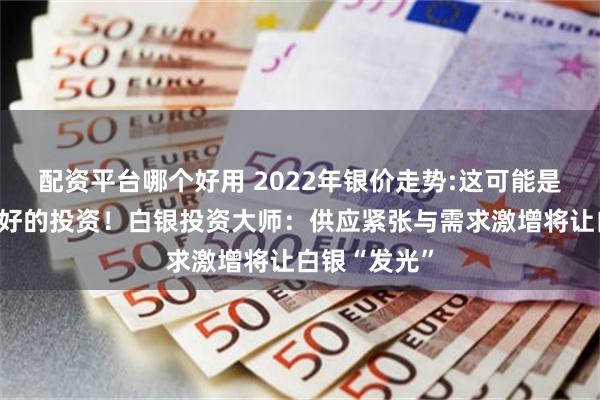 配资平台哪个好用 2022年银价走势:这可能是未来十年最好的